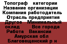 Топограф 1 категории › Название организации ­ Компания-работодатель › Отрасль предприятия ­ Другое › Минимальный оклад ­ 1 - Все города Работа » Вакансии   . Амурская обл.,Благовещенский р-н